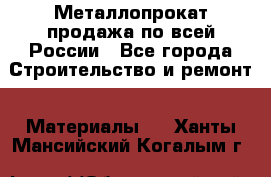 Металлопрокат продажа по всей России - Все города Строительство и ремонт » Материалы   . Ханты-Мансийский,Когалым г.